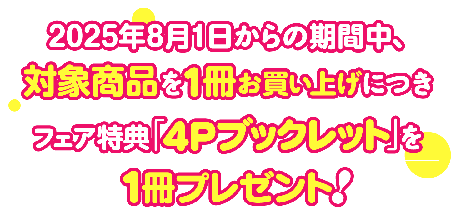 2025年8月1日からの期間中、対象商品を1冊お買い上げにつきフェア特典「4Pブックレット」を1冊プレゼント